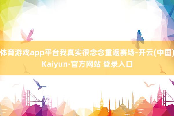 体育游戏app平台我真实很念念重返赛场-开云(中国)Kaiyun·官方网站 登录入口