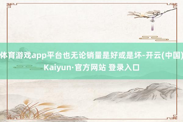 体育游戏app平台也无论销量是好或是坏-开云(中国)Kaiyun·官方网站 登录入口
