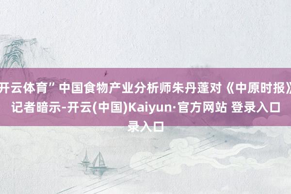 开云体育”中国食物产业分析师朱丹蓬对《中原时报》记者暗示-开云(中国)Kaiyun·官方网站 登录入口