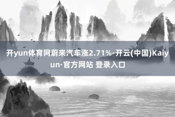 开yun体育网蔚来汽车涨2.71%-开云(中国)Kaiyun·官方网站 登录入口