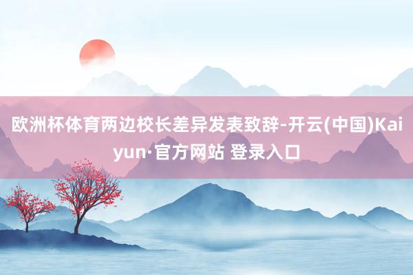 欧洲杯体育两边校长差异发表致辞-开云(中国)Kaiyun·官方网站 登录入口
