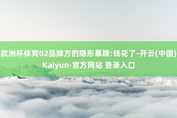 欧洲杯体育02品牌方的隐形暴躁:钱花了-开云(中国)Kaiyun·官方网站 登录入口