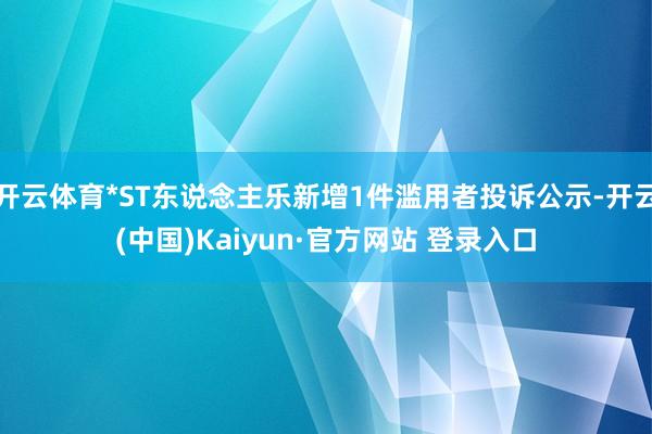 开云体育*ST东说念主乐新增1件滥用者投诉公示-开云(中国)Kaiyun·官方网站 登录入口