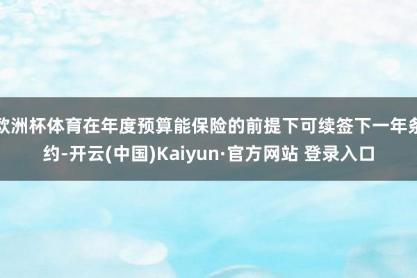 欧洲杯体育在年度预算能保险的前提下可续签下一年条约-开云(中国)Kaiyun·官方网站 登录入口
