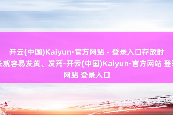 开云(中国)Kaiyun·官方网站 - 登录入口存放时辰稍长就容易发黄、发蔫-开云(中国)Kaiyun·官方网站 登录入口