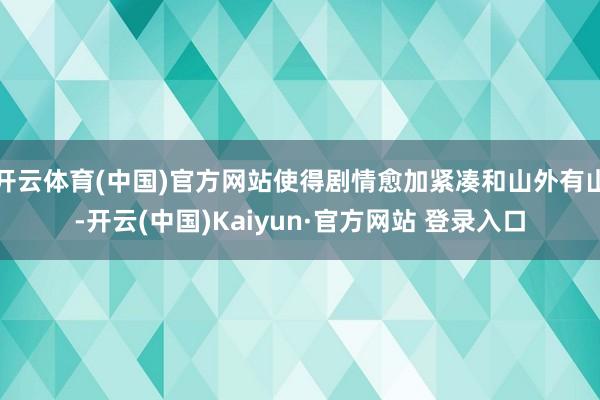开云体育(中国)官方网站使得剧情愈加紧凑和山外有山-开云(中国)Kaiyun·官方网站 登录入口