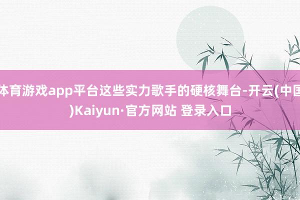 体育游戏app平台这些实力歌手的硬核舞台-开云(中国)Kaiyun·官方网站 登录入口