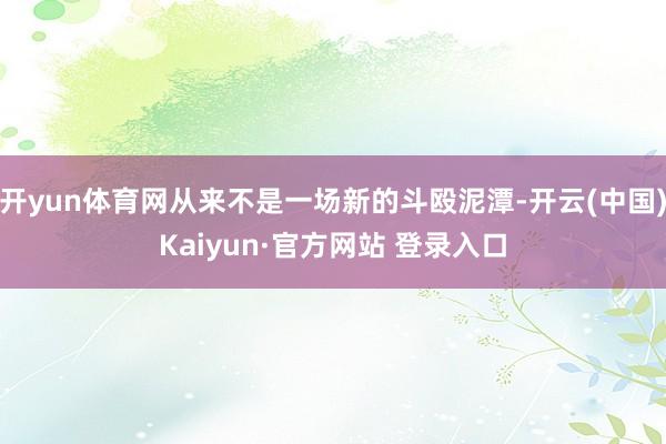 开yun体育网从来不是一场新的斗殴泥潭-开云(中国)Kaiyun·官方网站 登录入口