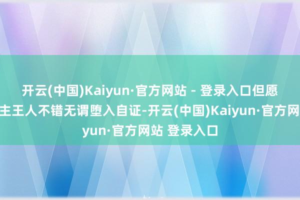 开云(中国)Kaiyun·官方网站 - 登录入口但愿每个东说念主王人不错无谓堕入自证-开云(中国)Kaiyun·官方网站 登录入口