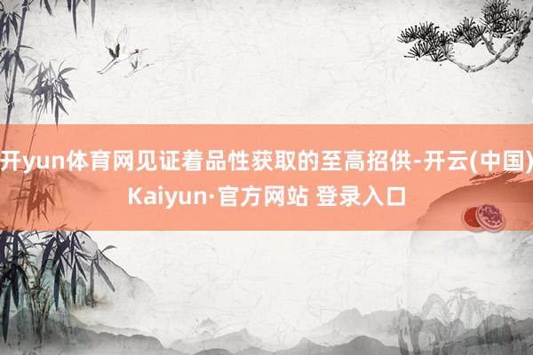 开yun体育网见证着品性获取的至高招供-开云(中国)Kaiyun·官方网站 登录入口