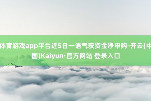 体育游戏app平台近5日一语气获资金净申购-开云(中国)Kaiyun·官方网站 登录入口