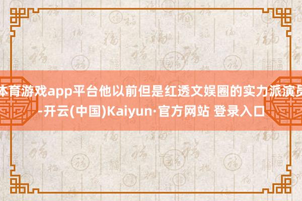 体育游戏app平台他以前但是红透文娱圈的实力派演员-开云(中国)Kaiyun·官方网站 登录入口
