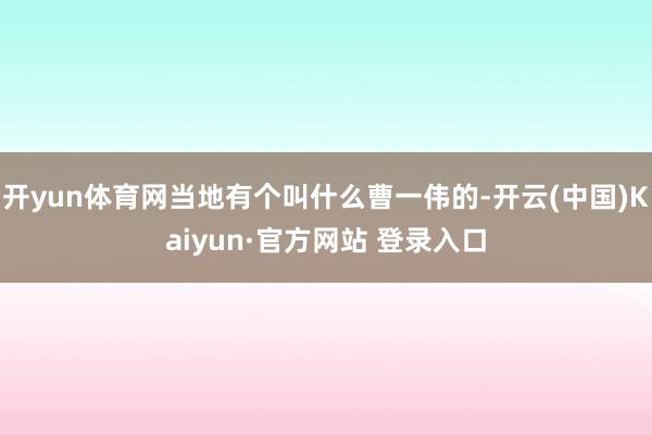 开yun体育网当地有个叫什么曹一伟的-开云(中国)Kaiyun·官方网站 登录入口