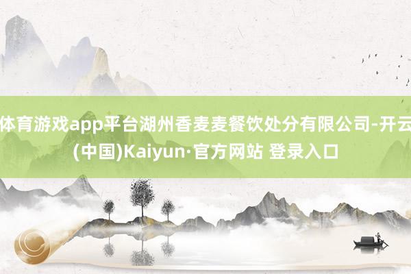 体育游戏app平台湖州香麦麦餐饮处分有限公司-开云(中国)Kaiyun·官方网站 登录入口