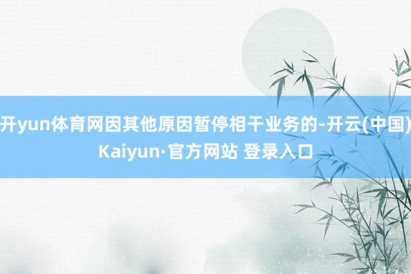 开yun体育网因其他原因暂停相干业务的-开云(中国)Kaiyun·官方网站 登录入口
