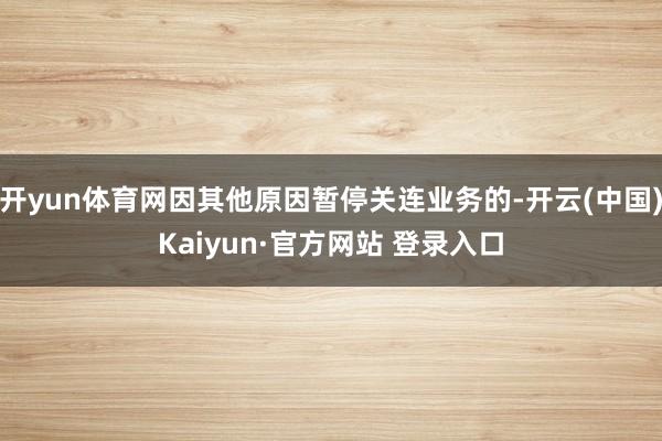 开yun体育网因其他原因暂停关连业务的-开云(中国)Kaiyun·官方网站 登录入口