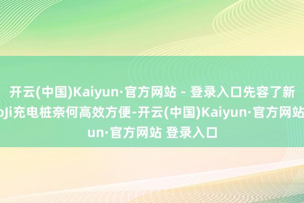 开云(中国)Kaiyun·官方网站 - 登录入口先容了新一代ChaoJi充电桩奈何高效方便-开云(中国)Kaiyun·官方网站 登录入口
