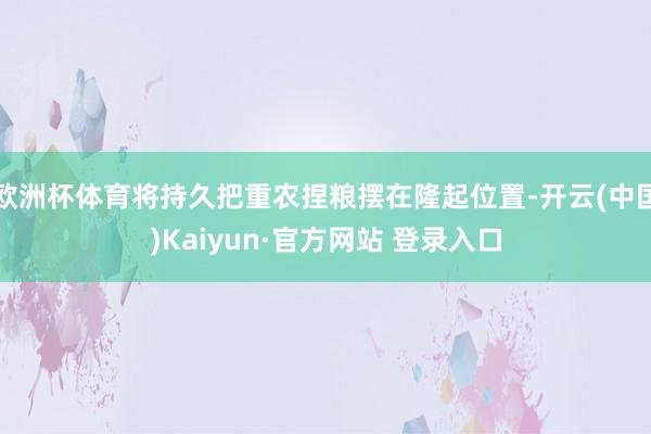 欧洲杯体育将持久把重农捏粮摆在隆起位置-开云(中国)Kaiyun·官方网站 登录入口