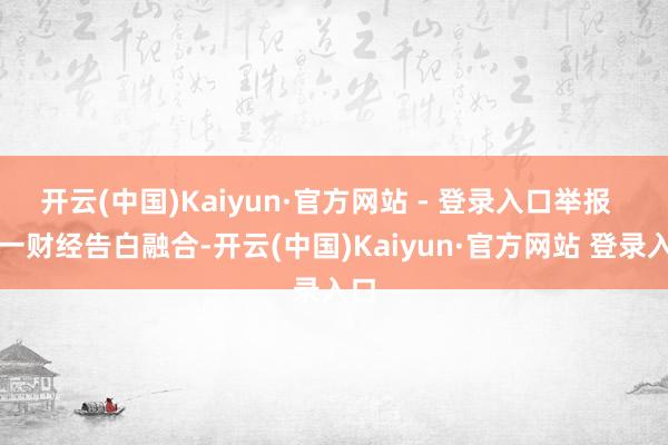 开云(中国)Kaiyun·官方网站 - 登录入口举报  第一财经告白融合-开云(中国)Kaiyun·官方网站 登录入口