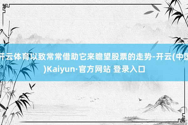 开云体育以致常常借助它来瞻望股票的走势-开云(中国)Kaiyun·官方网站 登录入口
