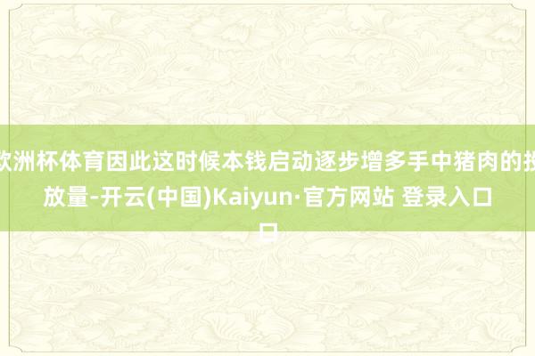 欧洲杯体育因此这时候本钱启动逐步增多手中猪肉的投放量-开云(中国)Kaiyun·官方网站 登录入口