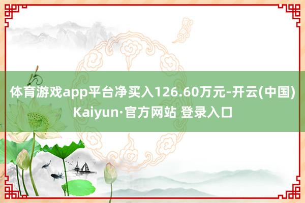 体育游戏app平台净买入126.60万元-开云(中国)Kaiyun·官方网站 登录入口