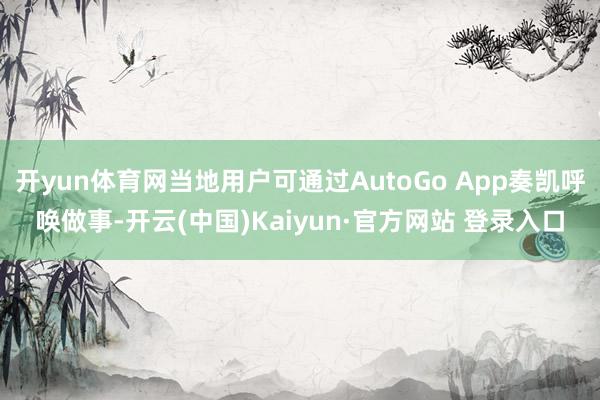开yun体育网当地用户可通过AutoGo App奏凯呼唤做事-开云(中国)Kaiyun·官方网站 登录入口
