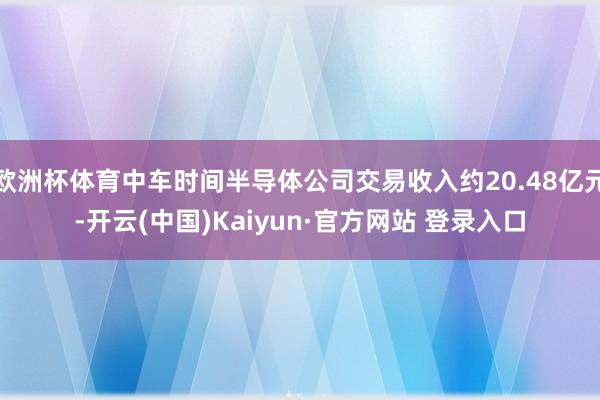 欧洲杯体育中车时间半导体公司交易收入约20.48亿元-开云(中国)Kaiyun·官方网站 登录入口