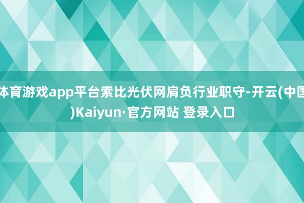 体育游戏app平台索比光伏网肩负行业职守-开云(中国)Kaiyun·官方网站 登录入口