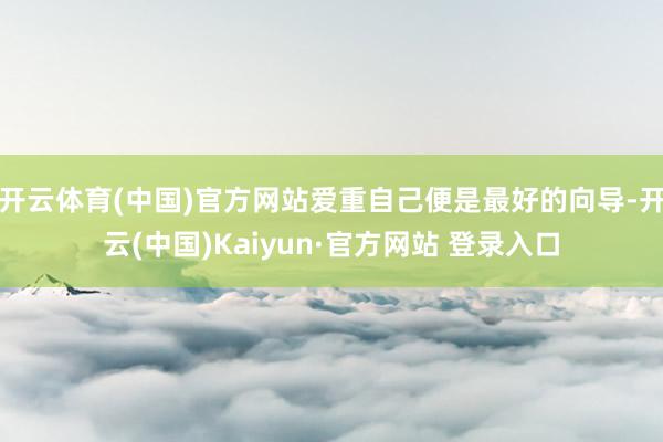 开云体育(中国)官方网站爱重自己便是最好的向导-开云(中国)Kaiyun·官方网站 登录入口