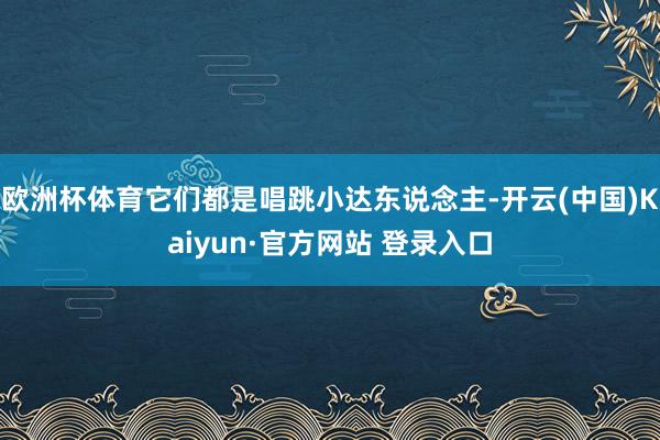欧洲杯体育它们都是唱跳小达东说念主-开云(中国)Kaiyun·官方网站 登录入口