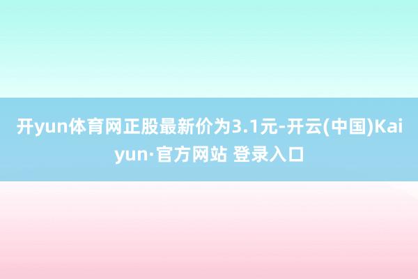 开yun体育网正股最新价为3.1元-开云(中国)Kaiyun·官方网站 登录入口