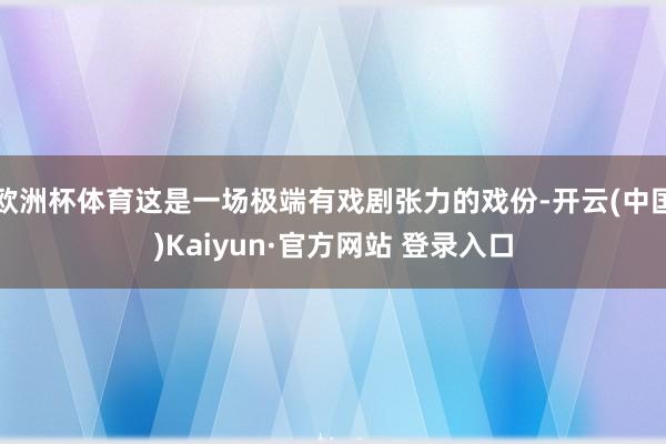 欧洲杯体育这是一场极端有戏剧张力的戏份-开云(中国)Kaiyun·官方网站 登录入口