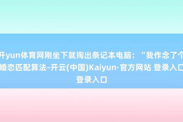 开yun体育网刚坐下就掏出条记本电脑：“我作念了个婚恋匹配算法-开云(中国)Kaiyun·官方网站 登录入口
