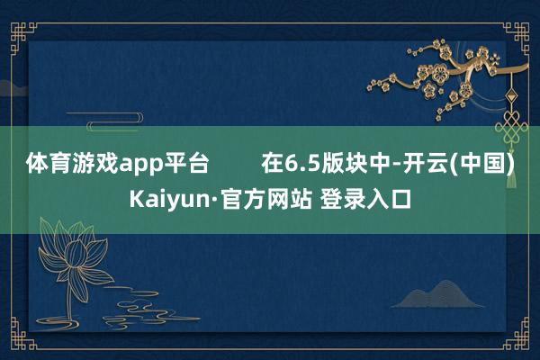 体育游戏app平台        在6.5版块中-开云(中国)Kaiyun·官方网站 登录入口