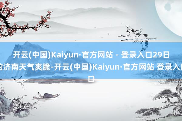 开云(中国)Kaiyun·官方网站 - 登录入口　　29日的济南天气爽脆-开云(中国)Kaiyun·官方网站 登录入口