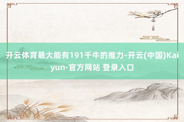 开云体育最大能有191千牛的推力-开云(中国)Kaiyun·官方网站 登录入口