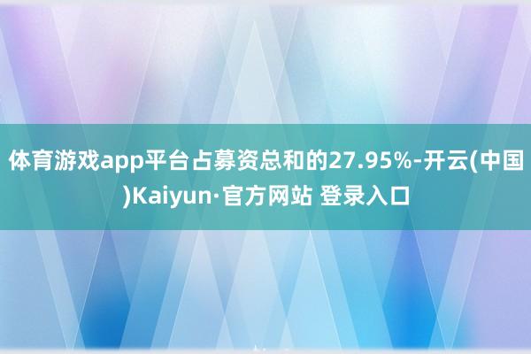 体育游戏app平台占募资总和的27.95%-开云(中国)Kaiyun·官方网站 登录入口