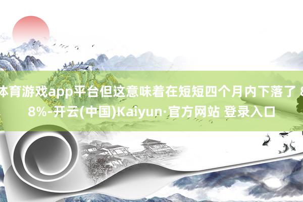 体育游戏app平台但这意味着在短短四个月内下落了 88%-开云(中国)Kaiyun·官方网站 登录入口