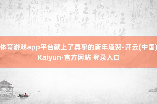 体育游戏app平台献上了真挚的新年道贺-开云(中国)Kaiyun·官方网站 登录入口