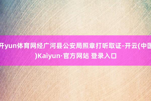 开yun体育网经广河县公安局照章打听取证-开云(中国)Kaiyun·官方网站 登录入口