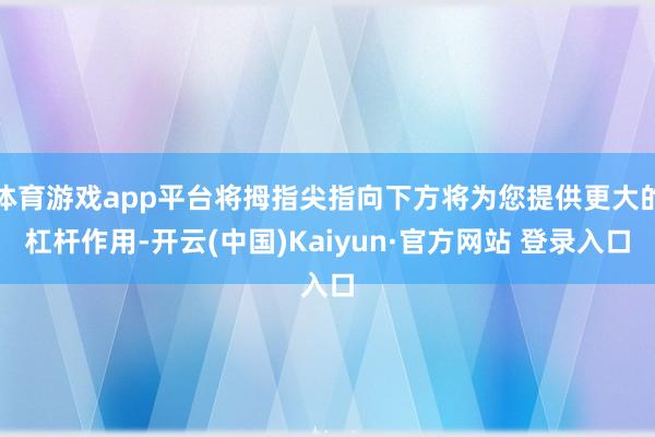 体育游戏app平台将拇指尖指向下方将为您提供更大的杠杆作用-开云(中国)Kaiyun·官方网站 登录入口
