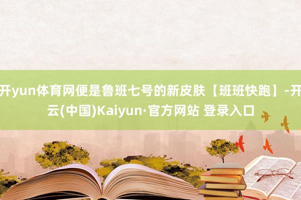 开yun体育网便是鲁班七号的新皮肤【班班快跑】-开云(中国)Kaiyun·官方网站 登录入口
