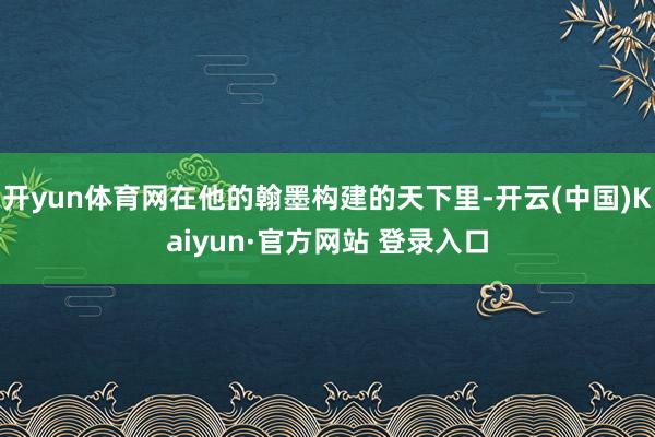 开yun体育网在他的翰墨构建的天下里-开云(中国)Kaiyun·官方网站 登录入口