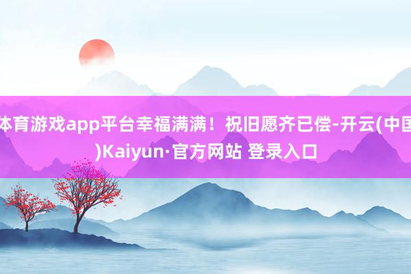 体育游戏app平台幸福满满！祝旧愿齐已偿-开云(中国)Kaiyun·官方网站 登录入口
