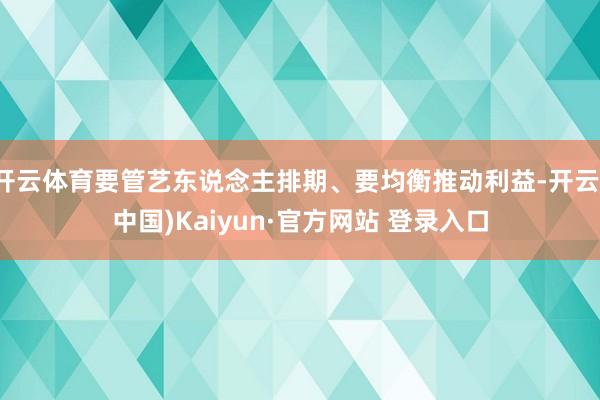 开云体育要管艺东说念主排期、要均衡推动利益-开云(中国)Kaiyun·官方网站 登录入口