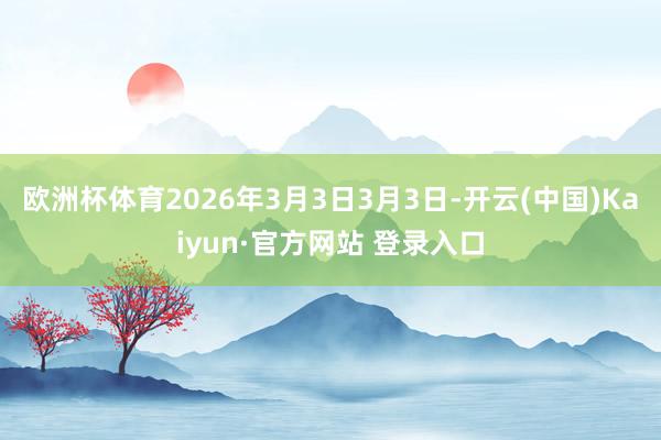 欧洲杯体育2026年3月3日3月3日-开云(中国)Kaiyun·官方网站 登录入口