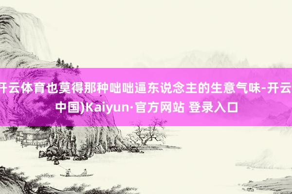 开云体育也莫得那种咄咄逼东说念主的生意气味-开云(中国)Kaiyun·官方网站 登录入口