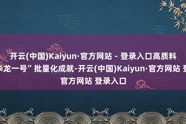 开云(中国)Kaiyun·官方网站 - 登录入口高质料股东“华龙一号”批量化成就-开云(中国)Kaiyun·官方网站 登录入口