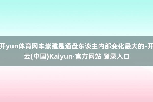 开yun体育网车崇建是通盘东谈主内部变化最大的-开云(中国)Kaiyun·官方网站 登录入口